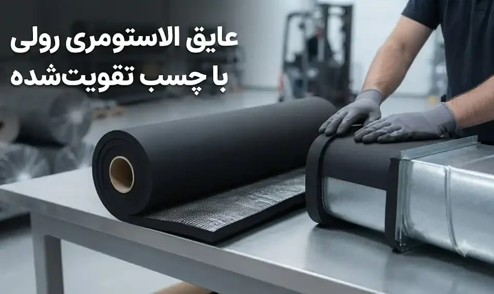 عایق الاستومری رولی با چسب تقویتشده؛ مزایا، کاربردها و نکات مهم در انتخاب و نصب