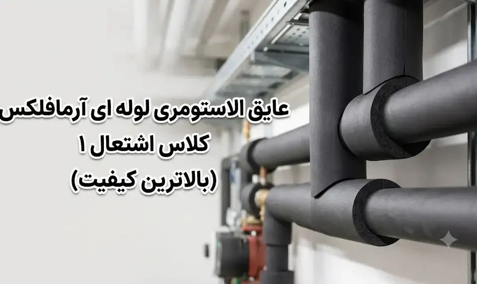 عایق الاستومری لوله‌ای آرمافلکس با کلاس اشتعال ۱؛انتخابی مطمئن برای ایمنی و بهره‌وری